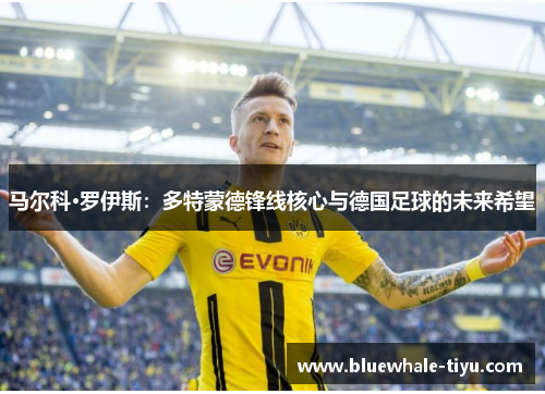 马尔科·罗伊斯：多特蒙德锋线核心与德国足球的未来希望