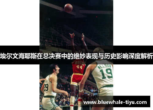 埃尔文海耶斯在总决赛中的绝妙表现与历史影响深度解析