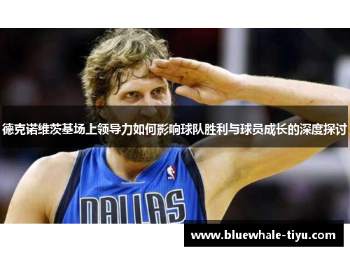 德克诺维茨基场上领导力如何影响球队胜利与球员成长的深度探讨