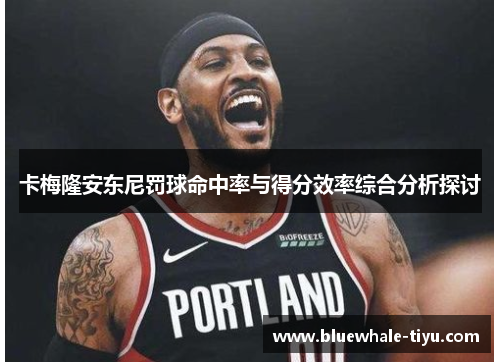 卡梅隆安东尼罚球命中率与得分效率综合分析探讨