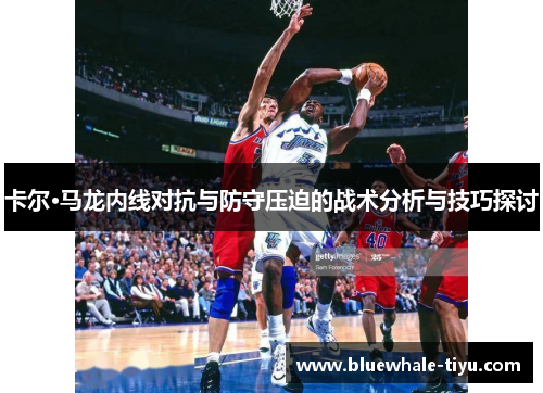 卡尔·马龙内线对抗与防守压迫的战术分析与技巧探讨