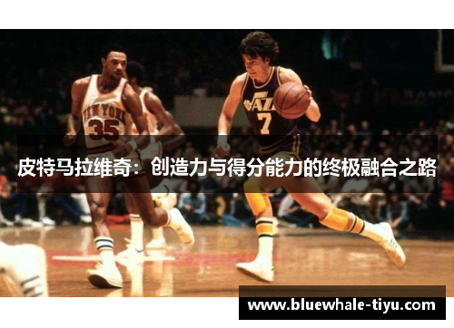 皮特马拉维奇：创造力与得分能力的终极融合之路