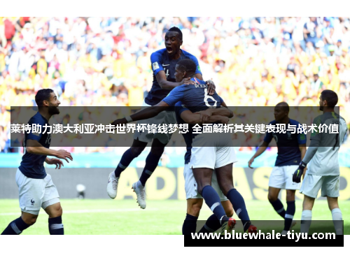 莱特助力澳大利亚冲击世界杯锋线梦想 全面解析其关键表现与战术价值