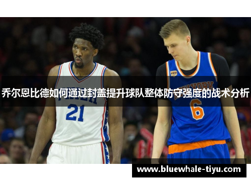 乔尔恩比德如何通过封盖提升球队整体防守强度的战术分析