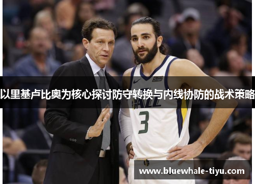 以里基卢比奥为核心探讨防守转换与内线协防的战术策略