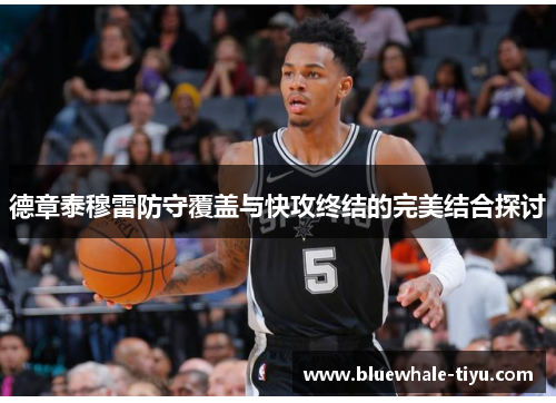 德章泰穆雷防守覆盖与快攻终结的完美结合探讨