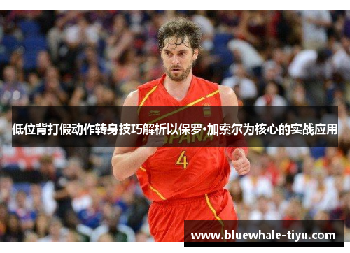 低位背打假动作转身技巧解析以保罗·加索尔为核心的实战应用