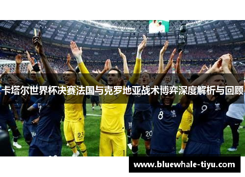 卡塔尔世界杯决赛法国与克罗地亚战术博弈深度解析与回顾