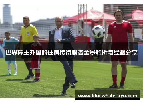 世界杯主办国的住宿接待服务全景解析与经验分享