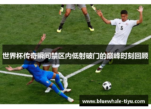 世界杯传奇瞬间禁区内低射破门的巅峰时刻回顾