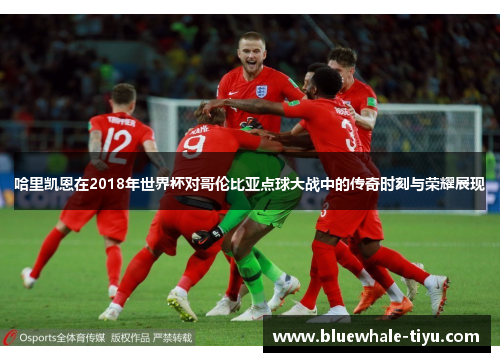 哈里凯恩在2018年世界杯对哥伦比亚点球大战中的传奇时刻与荣耀展现