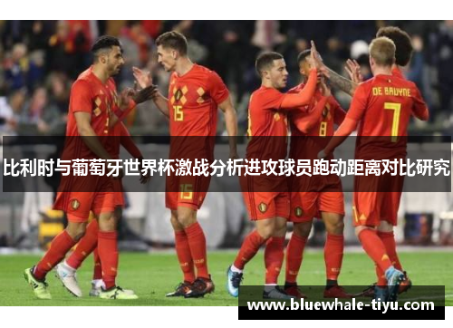 比利时与葡萄牙世界杯激战分析进攻球员跑动距离对比研究