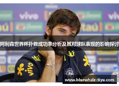 阿利森世界杯扑救成功率分析及其对球队表现的影响探讨
