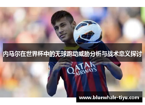 内马尔在世界杯中的无球跑动威胁分析与战术意义探讨