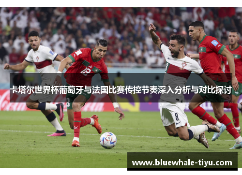 卡塔尔世界杯葡萄牙与法国比赛传控节奏深入分析与对比探讨