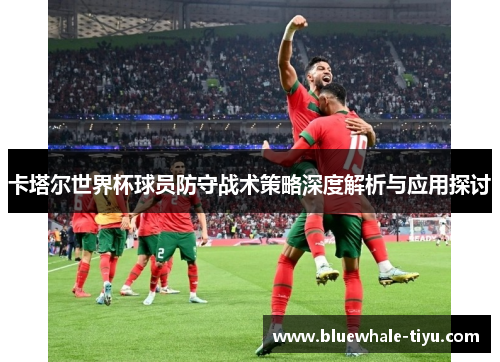 卡塔尔世界杯球员防守战术策略深度解析与应用探讨