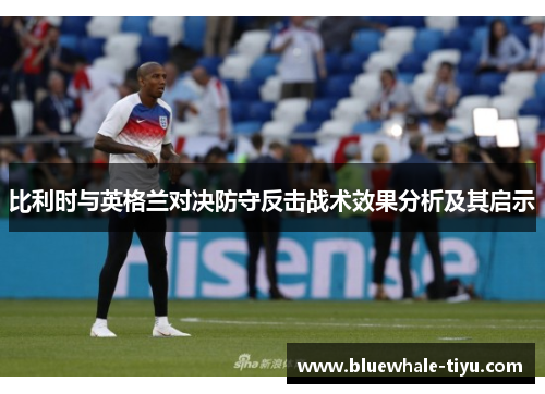 比利时与英格兰对决防守反击战术效果分析及其启示