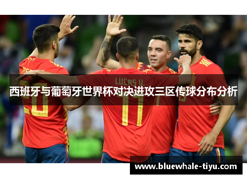 西班牙与葡萄牙世界杯对决进攻三区传球分布分析
