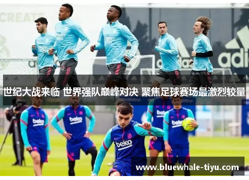 世纪大战来临 世界强队巅峰对决 聚焦足球赛场最激烈较量