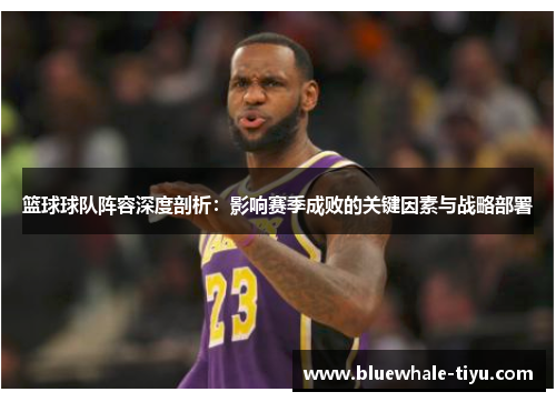 篮球球队阵容深度剖析：影响赛季成败的关键因素与战略部署