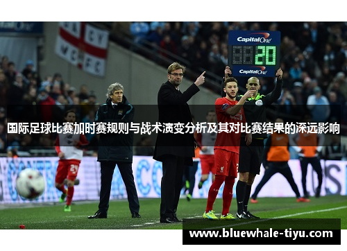 国际足球比赛加时赛规则与战术演变分析及其对比赛结果的深远影响