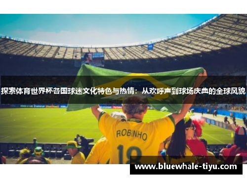 探索体育世界杯各国球迷文化特色与热情：从欢呼声到球场庆典的全球风貌