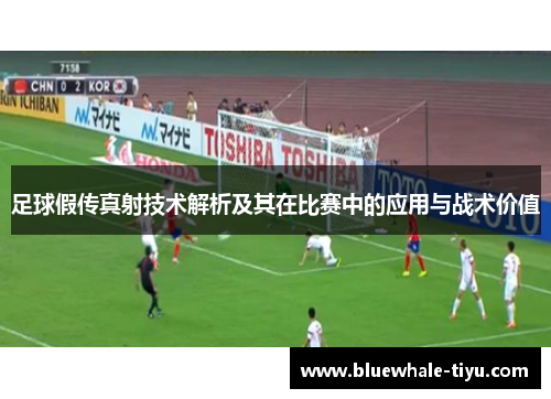 足球假传真射技术解析及其在比赛中的应用与战术价值