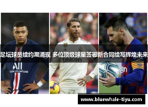 足坛球员续约潮涌现 多位顶级球星签署新合同续写辉煌未来