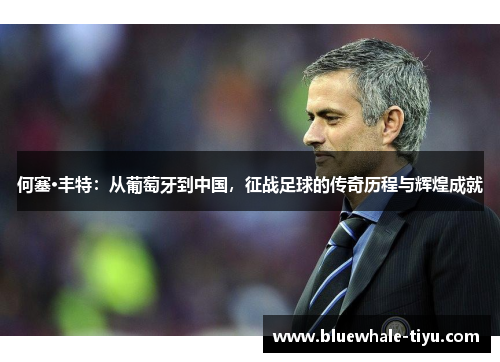 何塞·丰特：从葡萄牙到中国，征战足球的传奇历程与辉煌成就