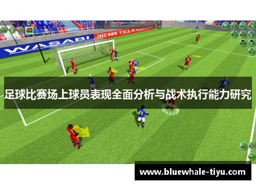 足球比赛场上球员表现全面分析与战术执行能力研究