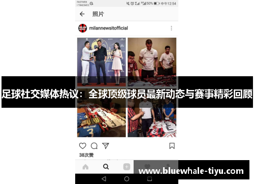 足球社交媒体热议：全球顶级球员最新动态与赛事精彩回顾