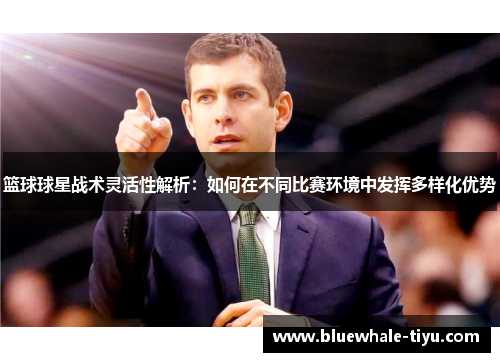 篮球球星战术灵活性解析：如何在不同比赛环境中发挥多样化优势