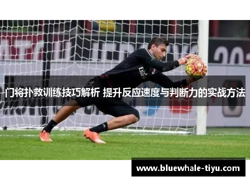 门将扑救训练技巧解析 提升反应速度与判断力的实战方法