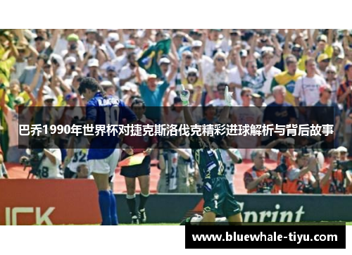 巴乔1990年世界杯对捷克斯洛伐克精彩进球解析与背后故事
