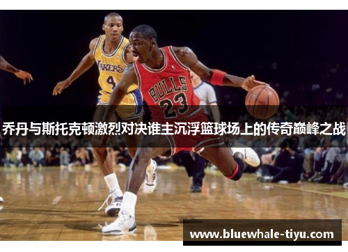 乔丹与斯托克顿激烈对决谁主沉浮篮球场上的传奇巅峰之战