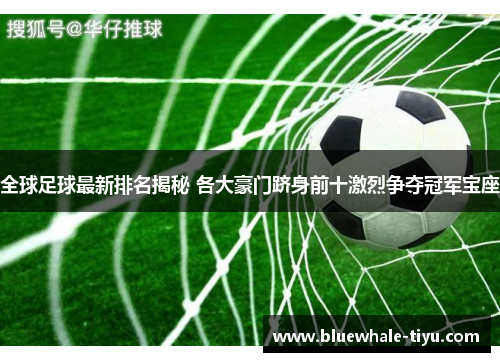 全球足球最新排名揭秘 各大豪门跻身前十激烈争夺冠军宝座