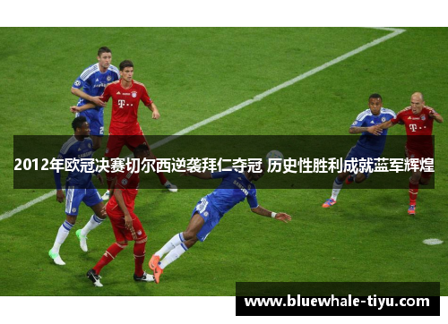 2012年欧冠决赛切尔西逆袭拜仁夺冠 历史性胜利成就蓝军辉煌