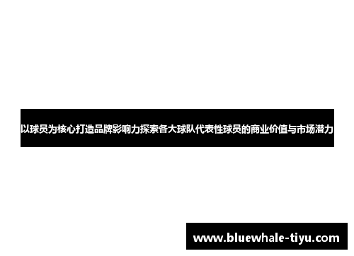 以球员为核心打造品牌影响力探索各大球队代表性球员的商业价值与市场潜力