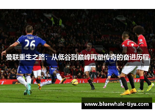 曼联重生之路：从低谷到巅峰再塑传奇的奋进历程