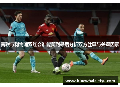 曼联与利物浦双红会谁能笑到最后分析双方胜算与关键因素