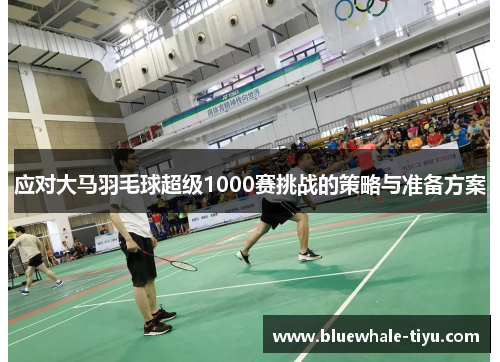 应对大马羽毛球超级1000赛挑战的策略与准备方案