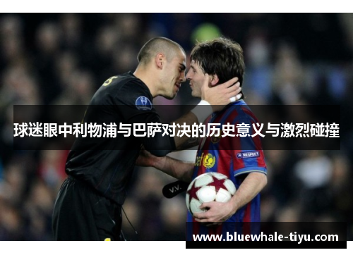 球迷眼中利物浦与巴萨对决的历史意义与激烈碰撞