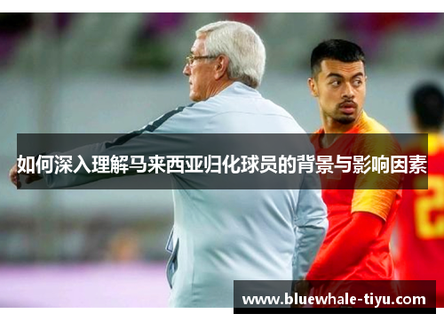 如何深入理解马来西亚归化球员的背景与影响因素