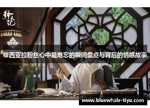 穆西亚拉粉丝心中最难忘的瞬间盘点与背后的情感故事