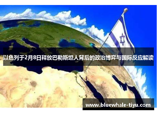 以色列于2月8日释放巴勒斯坦人背后的政治博弈与国际反应解读