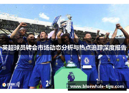 英超球员转会市场动态分析与热点追踪深度报告
