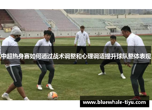 中超热身赛如何通过战术调整和心理调适提升球队整体表现