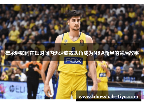 崔永熙如何在短时间内迅速崭露头角成为NBA新星的背后故事