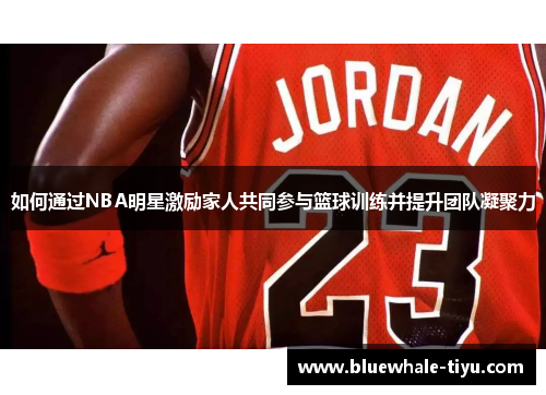 如何通过NBA明星激励家人共同参与篮球训练并提升团队凝聚力