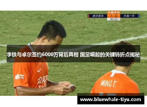 李铁与卓尔签约6000万背后真相 国足崛起的关键转折点揭秘